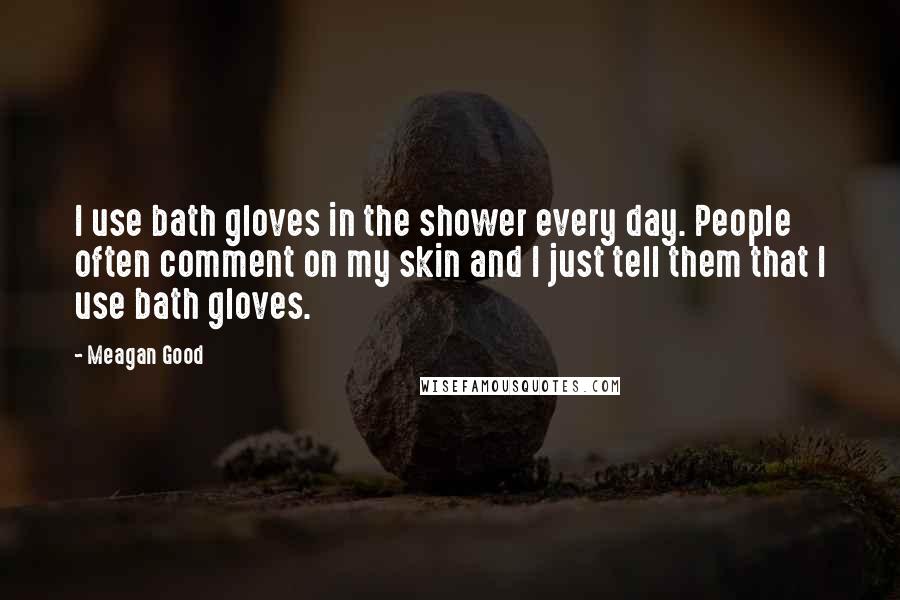 Meagan Good Quotes: I use bath gloves in the shower every day. People often comment on my skin and I just tell them that I use bath gloves.