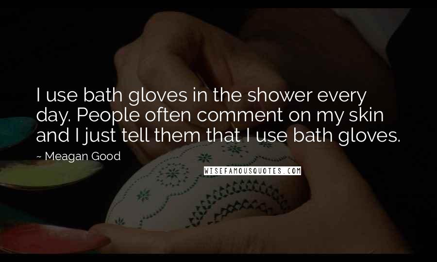 Meagan Good Quotes: I use bath gloves in the shower every day. People often comment on my skin and I just tell them that I use bath gloves.