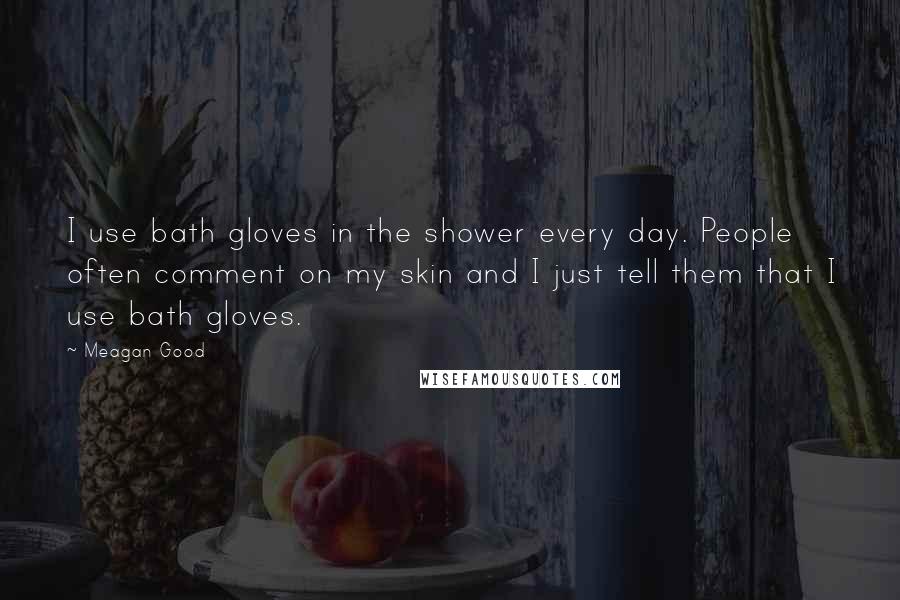 Meagan Good Quotes: I use bath gloves in the shower every day. People often comment on my skin and I just tell them that I use bath gloves.