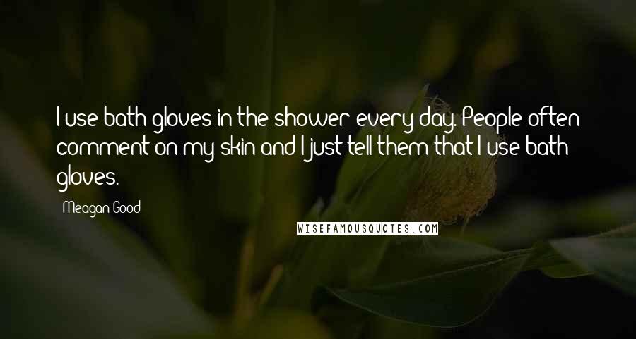 Meagan Good Quotes: I use bath gloves in the shower every day. People often comment on my skin and I just tell them that I use bath gloves.