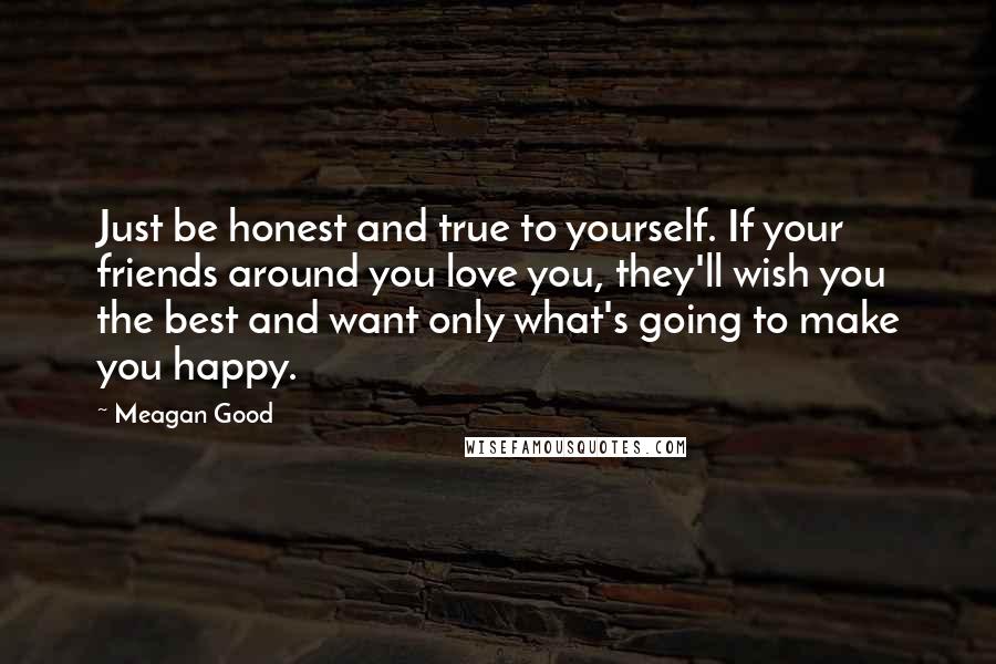 Meagan Good Quotes: Just be honest and true to yourself. If your friends around you love you, they'll wish you the best and want only what's going to make you happy.