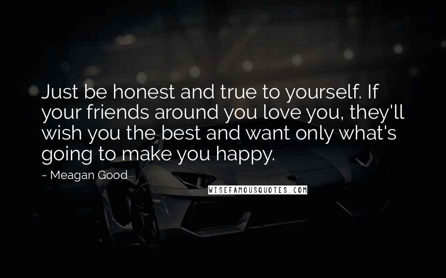 Meagan Good Quotes: Just be honest and true to yourself. If your friends around you love you, they'll wish you the best and want only what's going to make you happy.