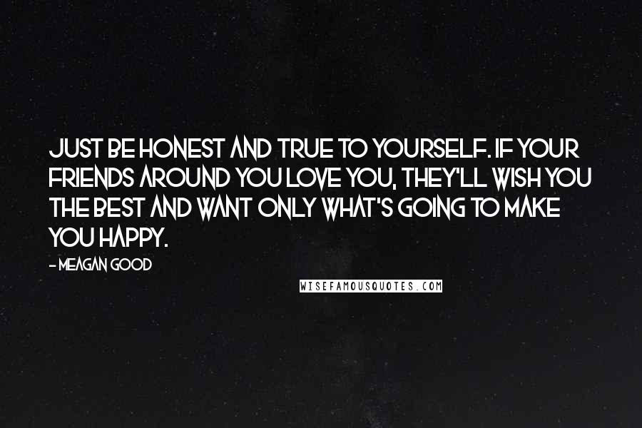 Meagan Good Quotes: Just be honest and true to yourself. If your friends around you love you, they'll wish you the best and want only what's going to make you happy.