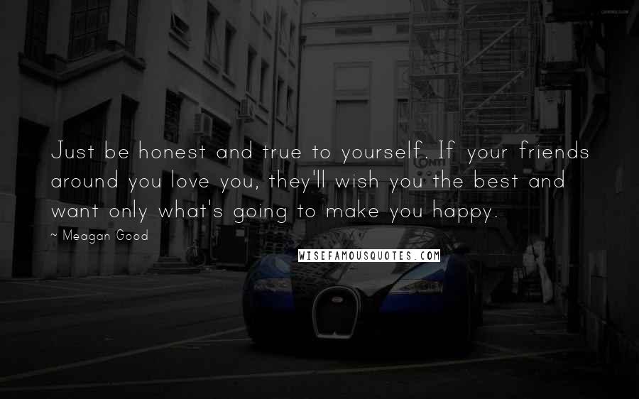 Meagan Good Quotes: Just be honest and true to yourself. If your friends around you love you, they'll wish you the best and want only what's going to make you happy.