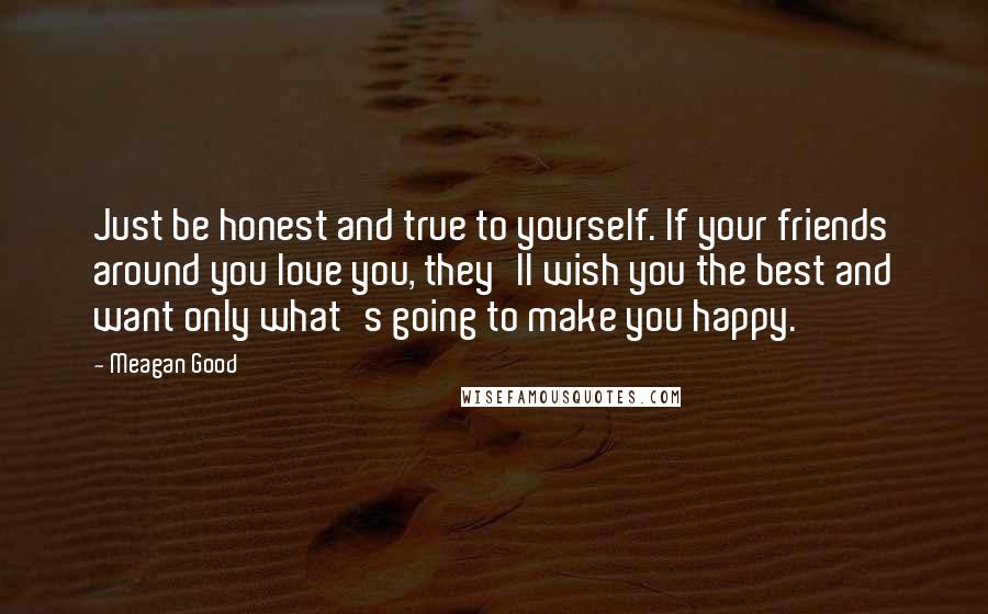 Meagan Good Quotes: Just be honest and true to yourself. If your friends around you love you, they'll wish you the best and want only what's going to make you happy.