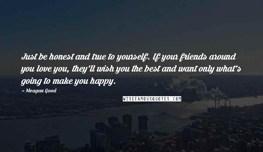 Meagan Good Quotes: Just be honest and true to yourself. If your friends around you love you, they'll wish you the best and want only what's going to make you happy.