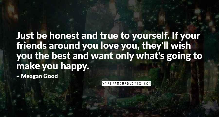 Meagan Good Quotes: Just be honest and true to yourself. If your friends around you love you, they'll wish you the best and want only what's going to make you happy.
