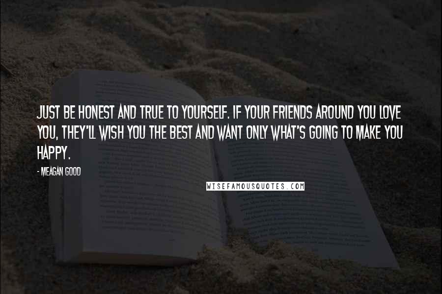 Meagan Good Quotes: Just be honest and true to yourself. If your friends around you love you, they'll wish you the best and want only what's going to make you happy.