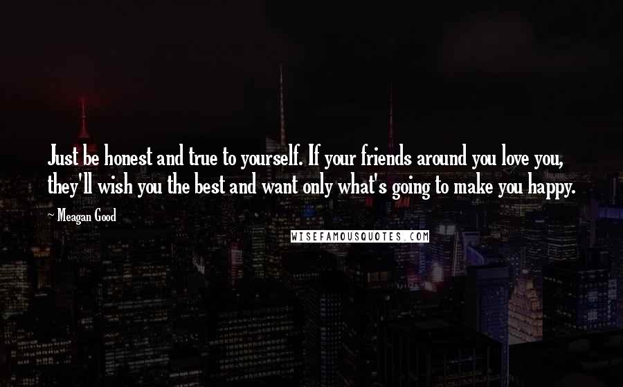 Meagan Good Quotes: Just be honest and true to yourself. If your friends around you love you, they'll wish you the best and want only what's going to make you happy.
