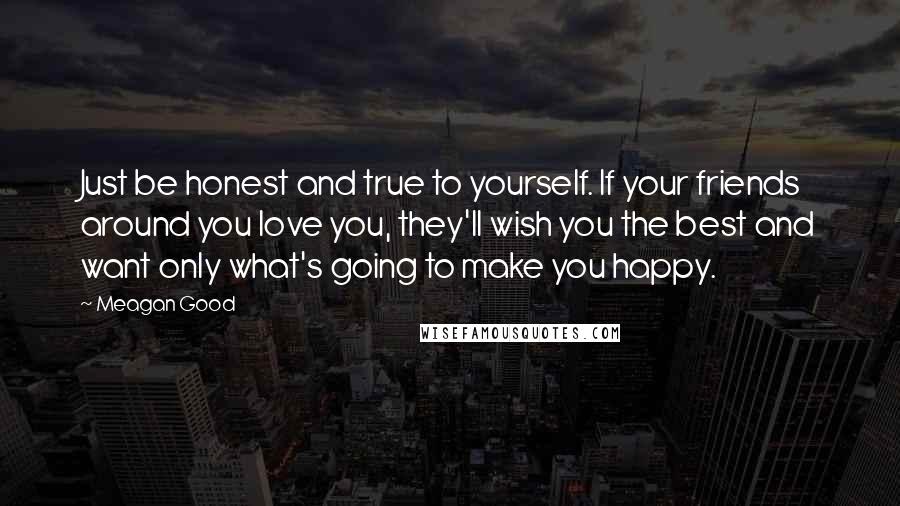 Meagan Good Quotes: Just be honest and true to yourself. If your friends around you love you, they'll wish you the best and want only what's going to make you happy.