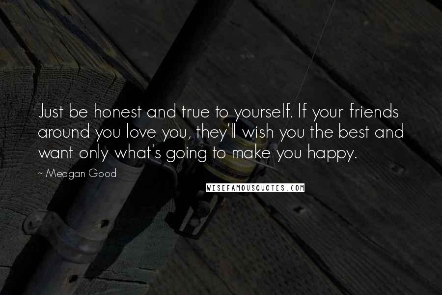 Meagan Good Quotes: Just be honest and true to yourself. If your friends around you love you, they'll wish you the best and want only what's going to make you happy.