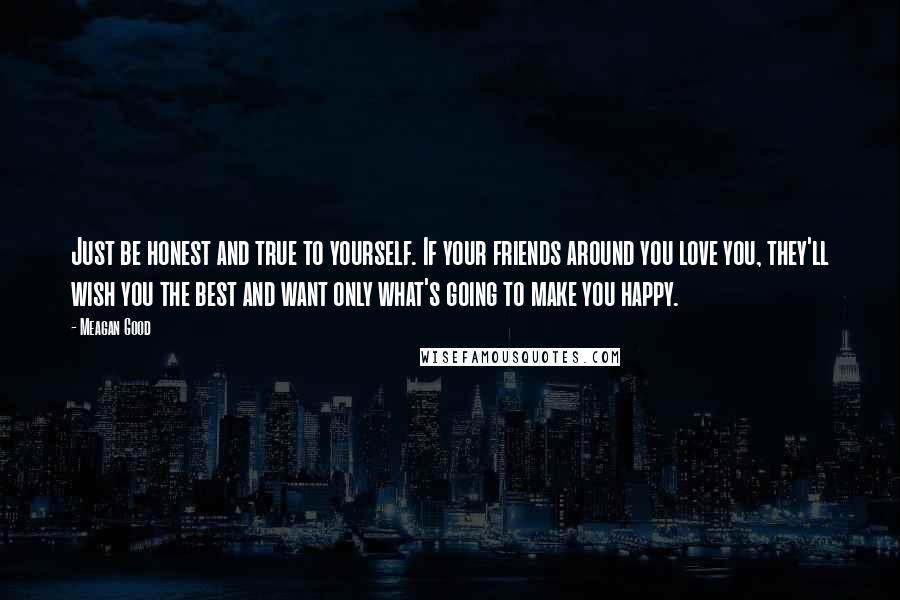 Meagan Good Quotes: Just be honest and true to yourself. If your friends around you love you, they'll wish you the best and want only what's going to make you happy.