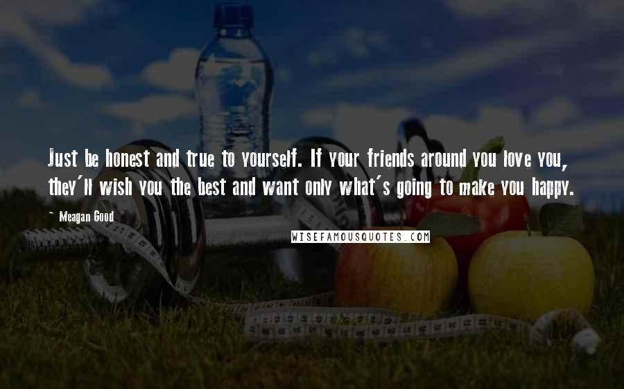 Meagan Good Quotes: Just be honest and true to yourself. If your friends around you love you, they'll wish you the best and want only what's going to make you happy.
