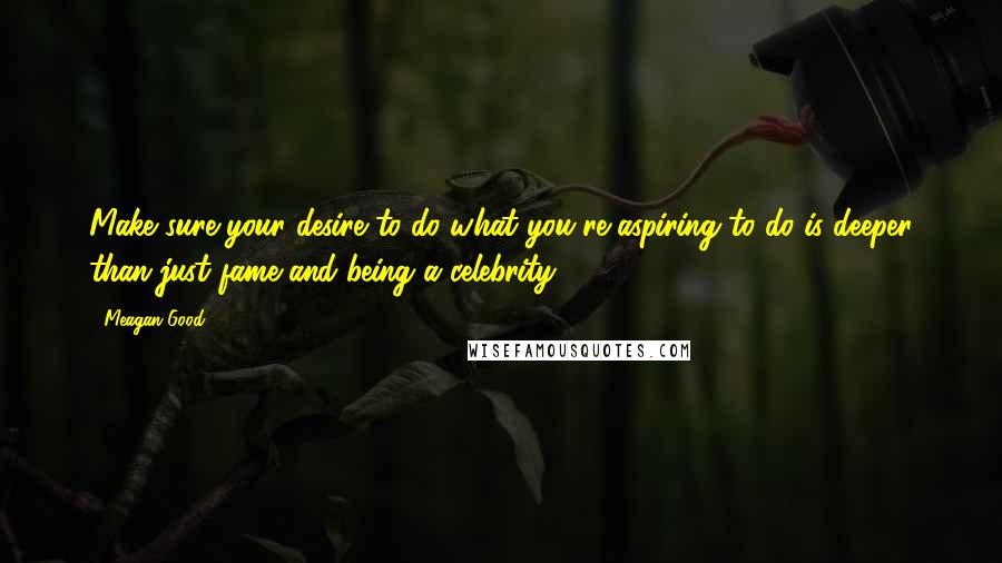 Meagan Good Quotes: Make sure your desire to do what you're aspiring to do is deeper than just fame and being a celebrity.