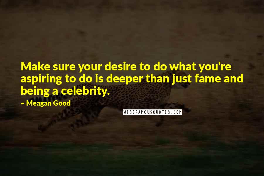 Meagan Good Quotes: Make sure your desire to do what you're aspiring to do is deeper than just fame and being a celebrity.