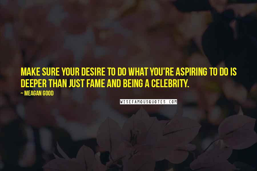 Meagan Good Quotes: Make sure your desire to do what you're aspiring to do is deeper than just fame and being a celebrity.