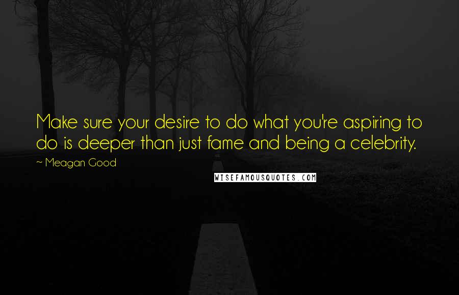 Meagan Good Quotes: Make sure your desire to do what you're aspiring to do is deeper than just fame and being a celebrity.