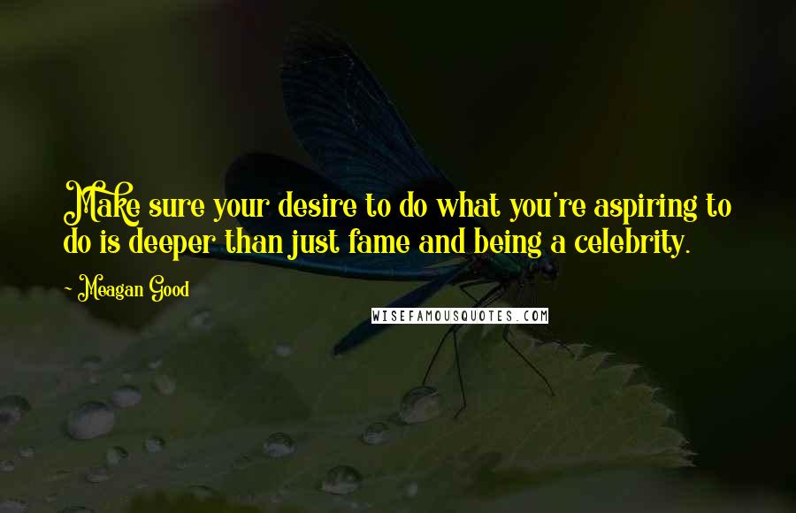 Meagan Good Quotes: Make sure your desire to do what you're aspiring to do is deeper than just fame and being a celebrity.