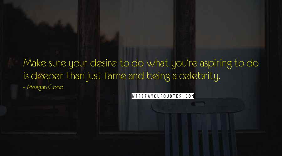 Meagan Good Quotes: Make sure your desire to do what you're aspiring to do is deeper than just fame and being a celebrity.