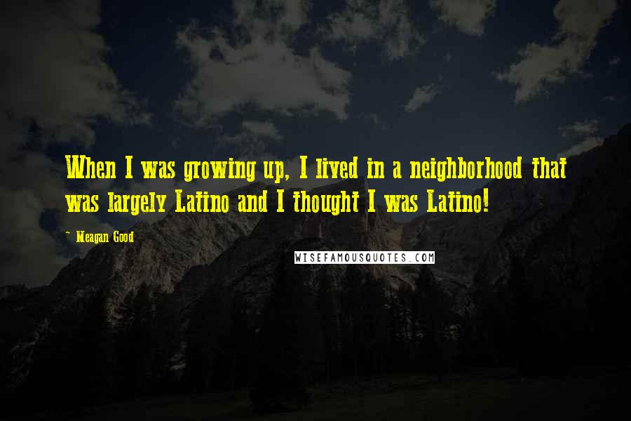 Meagan Good Quotes: When I was growing up, I lived in a neighborhood that was largely Latino and I thought I was Latino!