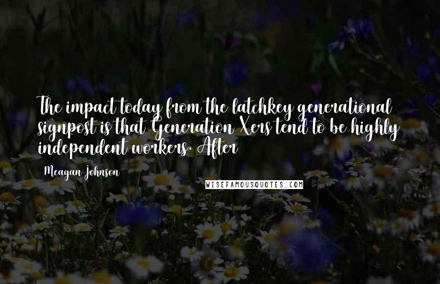 Meagan Johnson Quotes: The impact today from the latchkey generational signpost is that Generation Xers tend to be highly independent workers. After