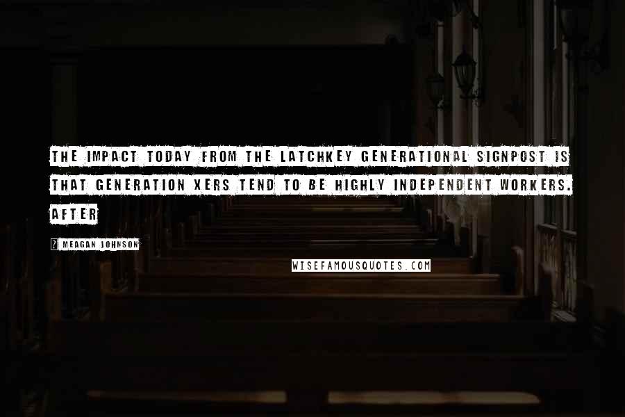 Meagan Johnson Quotes: The impact today from the latchkey generational signpost is that Generation Xers tend to be highly independent workers. After