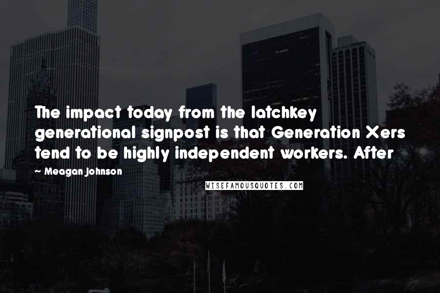 Meagan Johnson Quotes: The impact today from the latchkey generational signpost is that Generation Xers tend to be highly independent workers. After