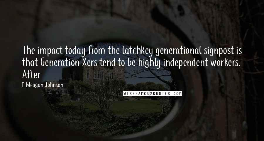 Meagan Johnson Quotes: The impact today from the latchkey generational signpost is that Generation Xers tend to be highly independent workers. After