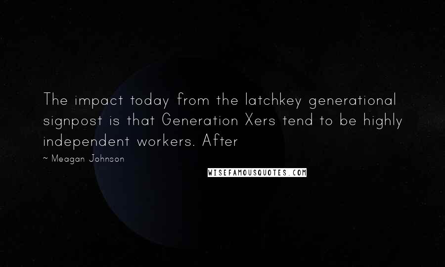 Meagan Johnson Quotes: The impact today from the latchkey generational signpost is that Generation Xers tend to be highly independent workers. After