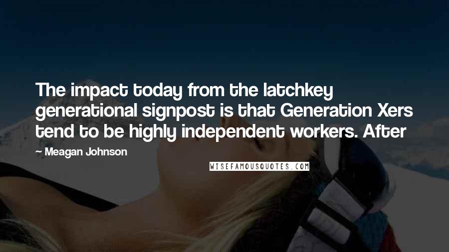 Meagan Johnson Quotes: The impact today from the latchkey generational signpost is that Generation Xers tend to be highly independent workers. After