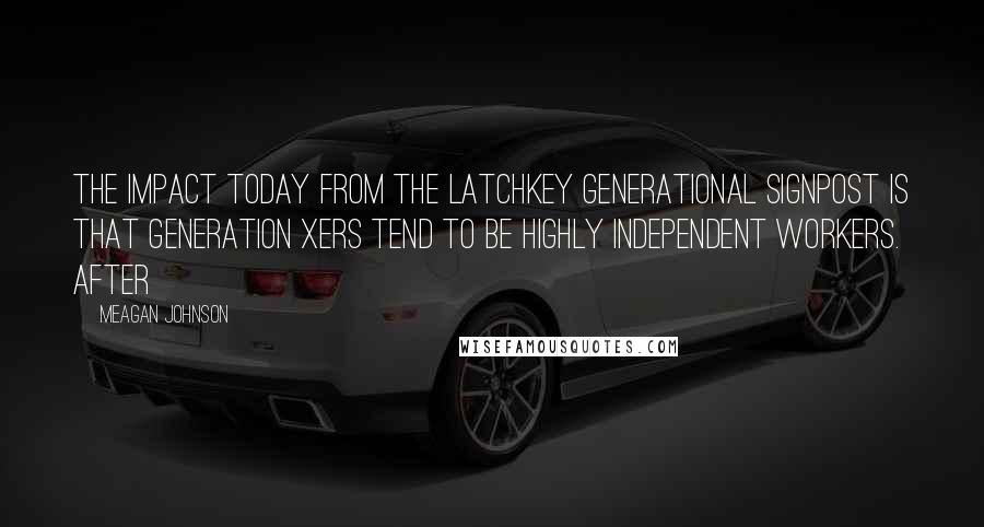 Meagan Johnson Quotes: The impact today from the latchkey generational signpost is that Generation Xers tend to be highly independent workers. After