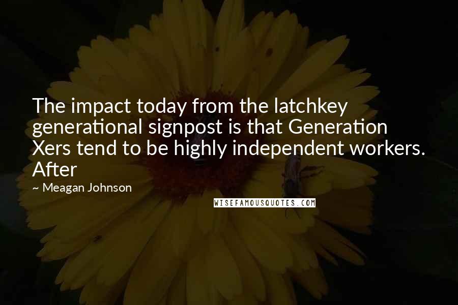 Meagan Johnson Quotes: The impact today from the latchkey generational signpost is that Generation Xers tend to be highly independent workers. After