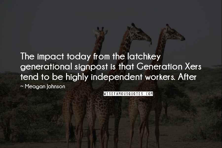 Meagan Johnson Quotes: The impact today from the latchkey generational signpost is that Generation Xers tend to be highly independent workers. After