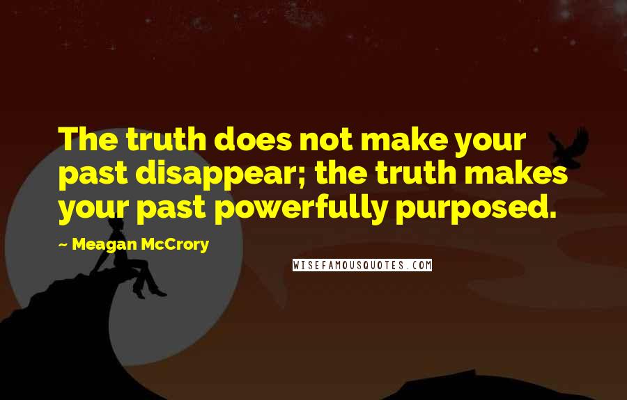 Meagan McCrory Quotes: The truth does not make your past disappear; the truth makes your past powerfully purposed.