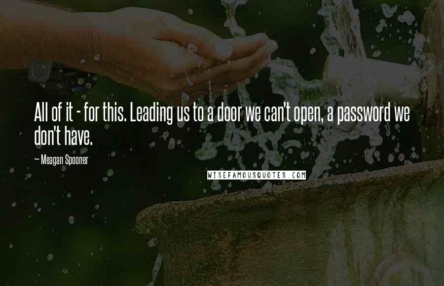 Meagan Spooner Quotes: All of it - for this. Leading us to a door we can't open, a password we don't have.