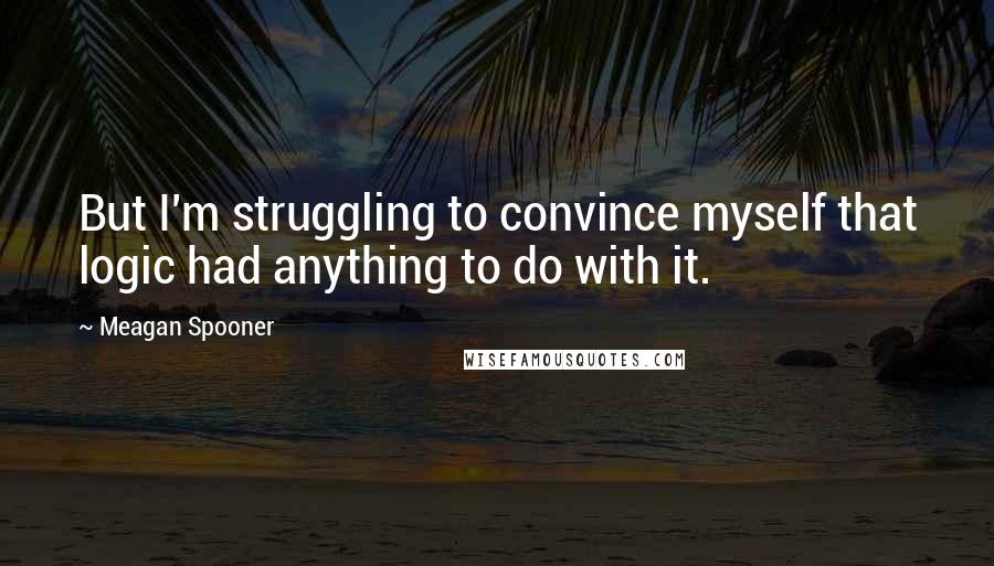 Meagan Spooner Quotes: But I'm struggling to convince myself that logic had anything to do with it.