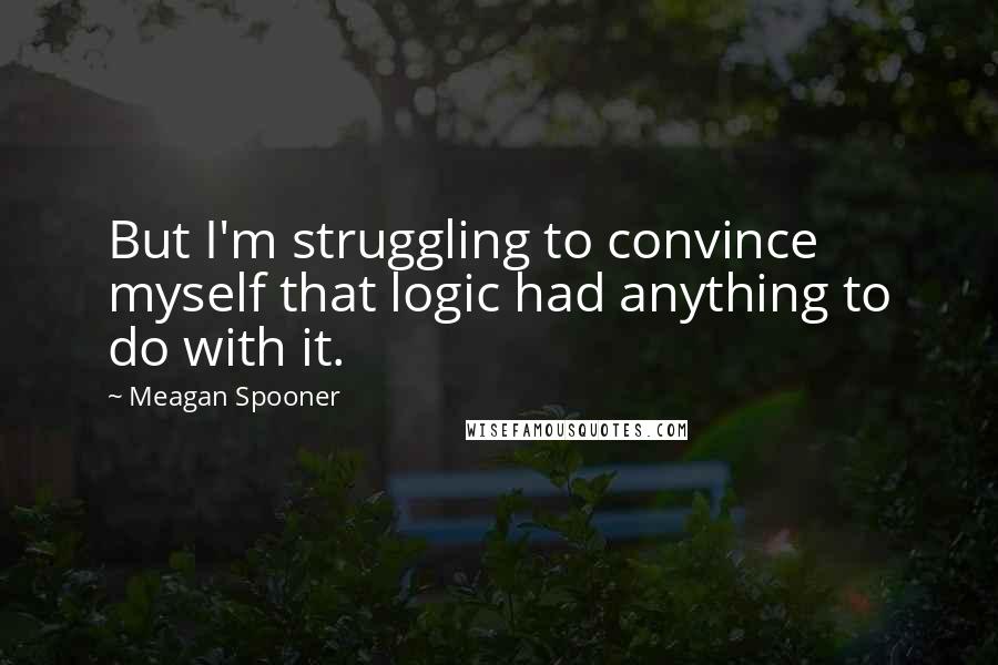 Meagan Spooner Quotes: But I'm struggling to convince myself that logic had anything to do with it.