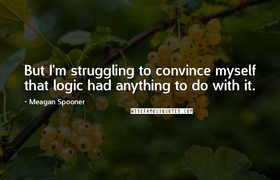 Meagan Spooner Quotes: But I'm struggling to convince myself that logic had anything to do with it.