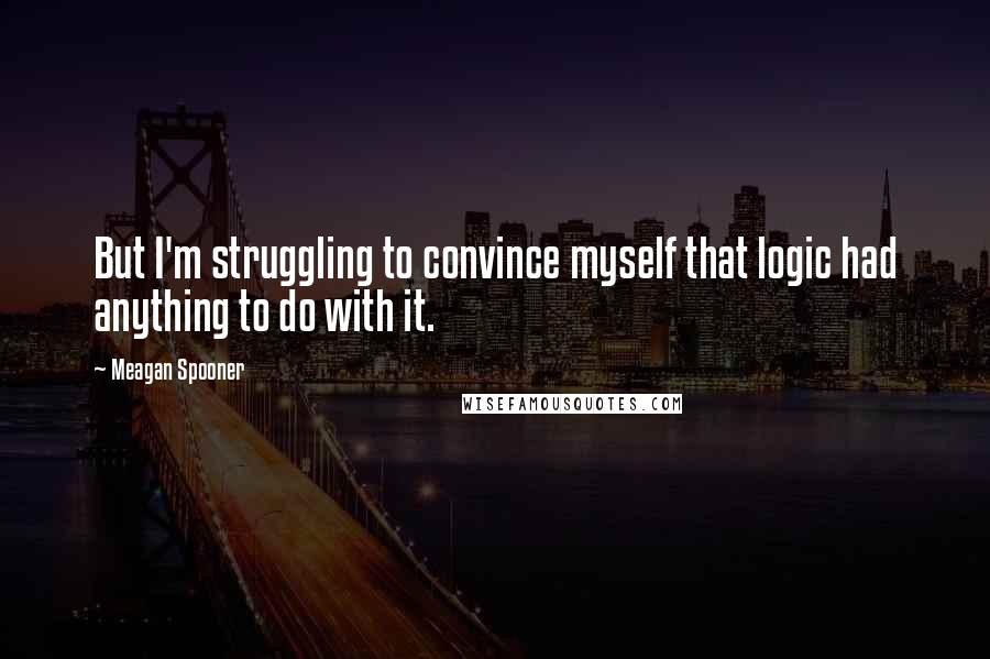 Meagan Spooner Quotes: But I'm struggling to convince myself that logic had anything to do with it.