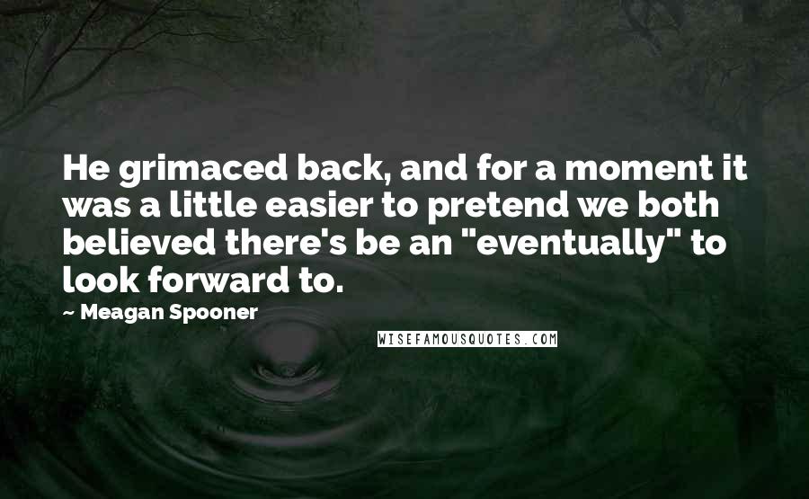 Meagan Spooner Quotes: He grimaced back, and for a moment it was a little easier to pretend we both believed there's be an "eventually" to look forward to.