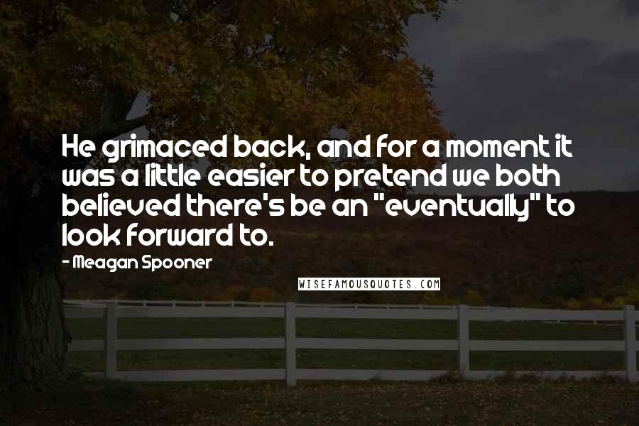 Meagan Spooner Quotes: He grimaced back, and for a moment it was a little easier to pretend we both believed there's be an "eventually" to look forward to.