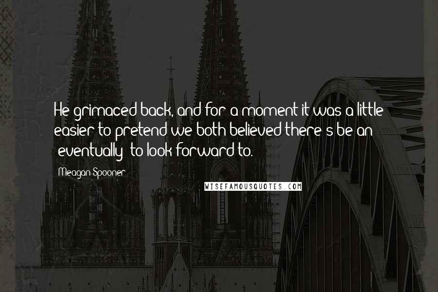 Meagan Spooner Quotes: He grimaced back, and for a moment it was a little easier to pretend we both believed there's be an "eventually" to look forward to.