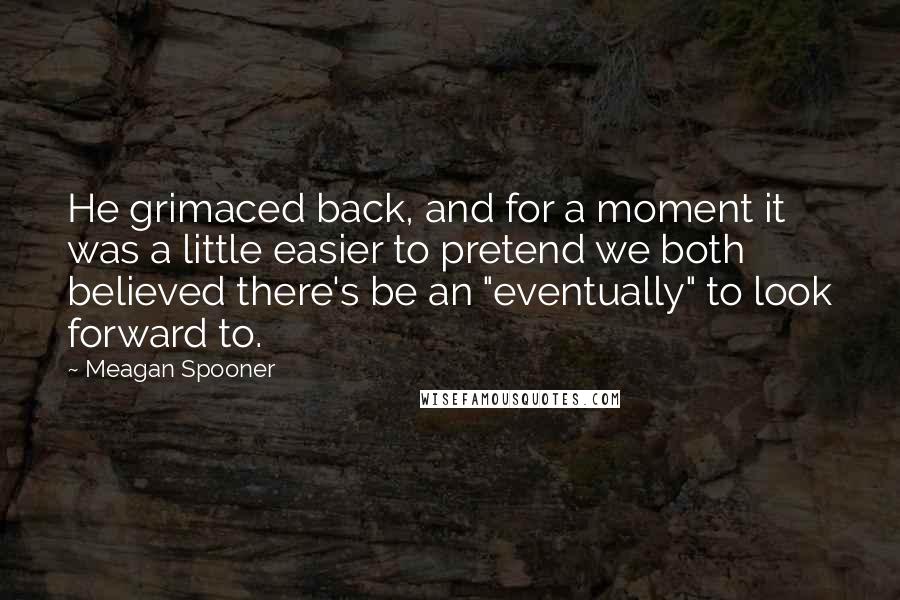 Meagan Spooner Quotes: He grimaced back, and for a moment it was a little easier to pretend we both believed there's be an "eventually" to look forward to.