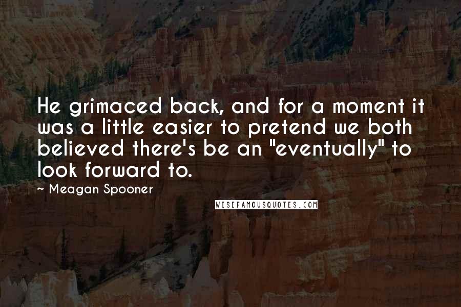 Meagan Spooner Quotes: He grimaced back, and for a moment it was a little easier to pretend we both believed there's be an "eventually" to look forward to.