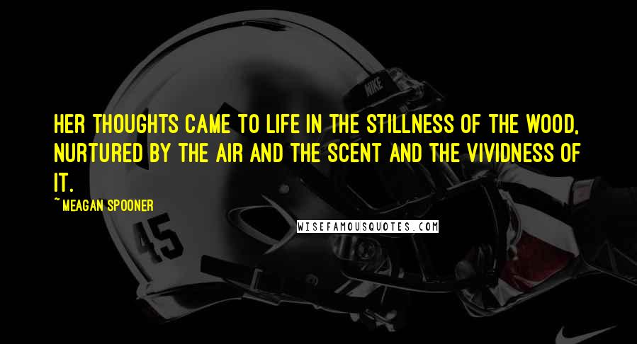 Meagan Spooner Quotes: Her thoughts came to life in the stillness of the wood, nurtured by the air and the scent and the vividness of it.