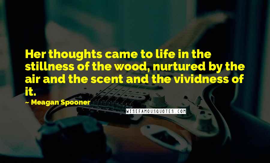 Meagan Spooner Quotes: Her thoughts came to life in the stillness of the wood, nurtured by the air and the scent and the vividness of it.