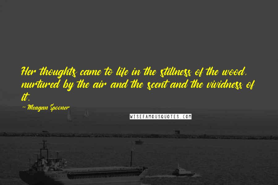 Meagan Spooner Quotes: Her thoughts came to life in the stillness of the wood, nurtured by the air and the scent and the vividness of it.