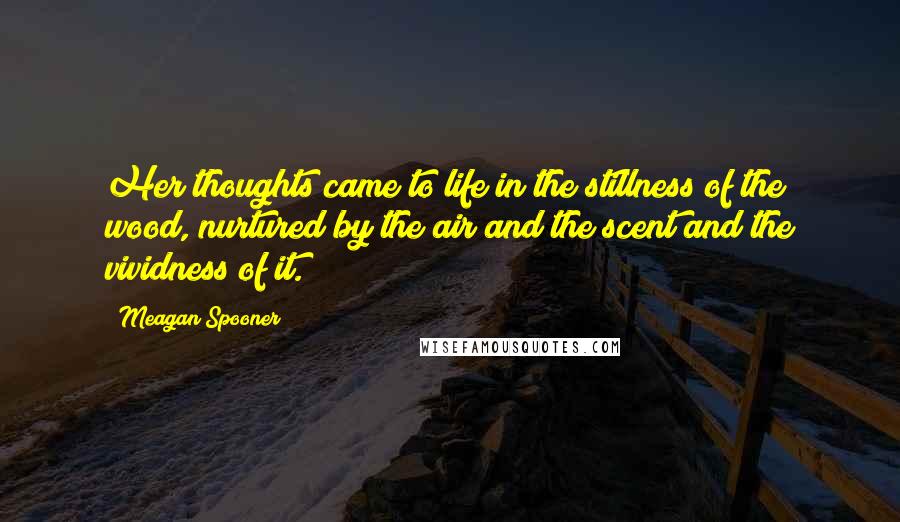 Meagan Spooner Quotes: Her thoughts came to life in the stillness of the wood, nurtured by the air and the scent and the vividness of it.