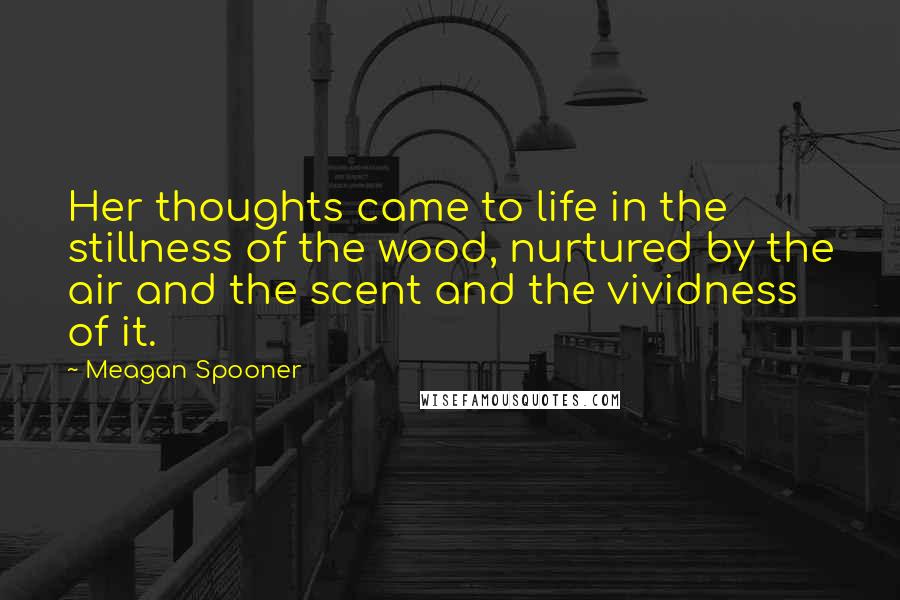 Meagan Spooner Quotes: Her thoughts came to life in the stillness of the wood, nurtured by the air and the scent and the vividness of it.