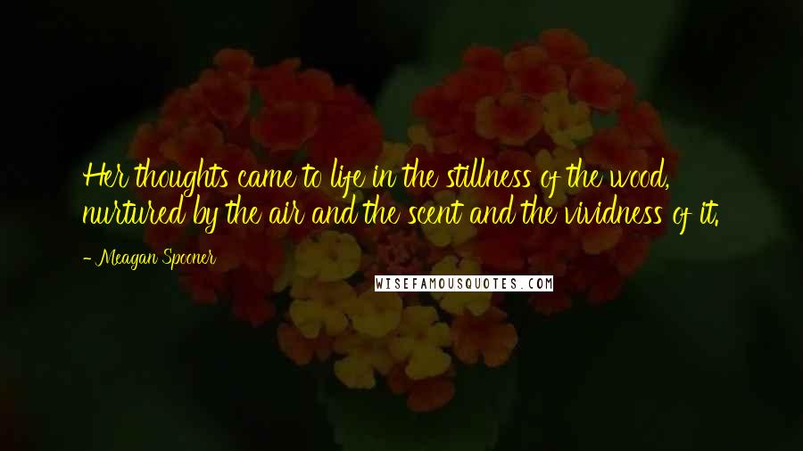 Meagan Spooner Quotes: Her thoughts came to life in the stillness of the wood, nurtured by the air and the scent and the vividness of it.